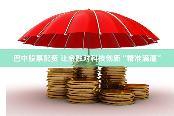 巴中股票配资 让金融对科技创新“精准滴灌”