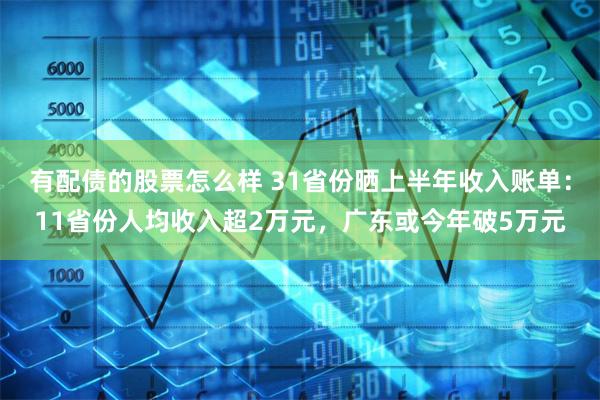 有配债的股票怎么样 31省份晒上半年收入账单：11省份人均收入超2万元，广东或今年破5万元