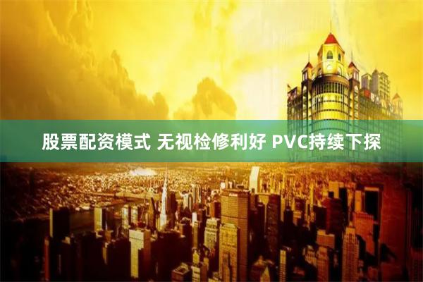 股票配资模式 无视检修利好 PVC持续下探