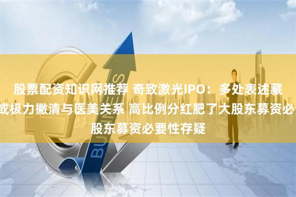 股票配资知识网推荐 奇致激光IPO：多处表述藏“猫腻”或极力撇清与医美关系 高比例分红肥了大股东募资必要性存疑