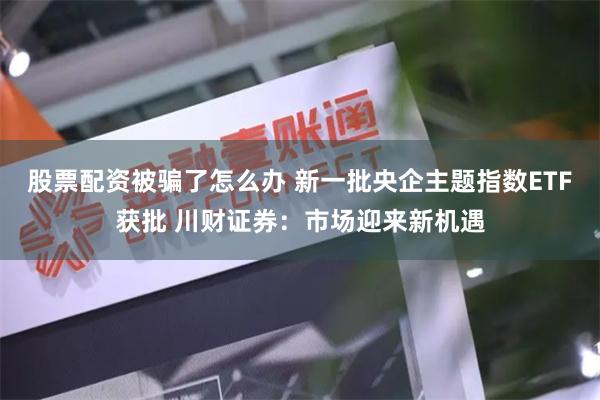 股票配资被骗了怎么办 新一批央企主题指数ETF获批 川财证券：市场迎来新机遇