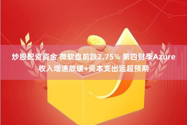 炒股配资资金 微软盘前跌2.75% 第四财季Azure收入增速放缓+资本支出远超预期