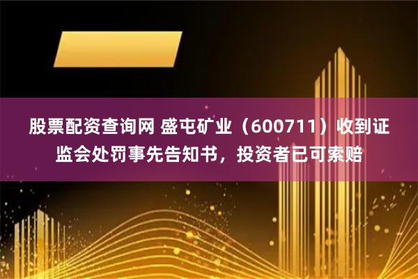 股票配资查询网 盛屯矿业（600711）收到证监会处罚事先告知书，投资者已可索赔