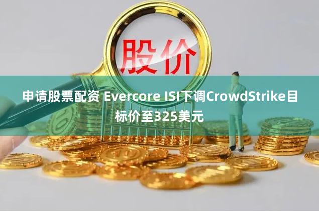 申请股票配资 Evercore ISI下调CrowdStrike目标价至325美元