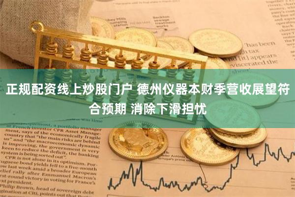 正规配资线上炒股门户 德州仪器本财季营收展望符合预期 消除下滑担忧