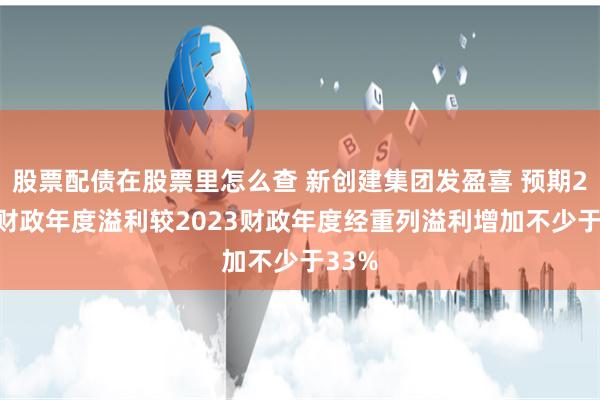 股票配债在股票里怎么查 新创建集团发盈喜 预期2024财政年度溢利较2023财政年度经重列溢利增加不少于33%