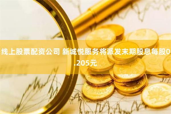 线上股票配资公司 新城悦服务将派发末期股息每股0.205元