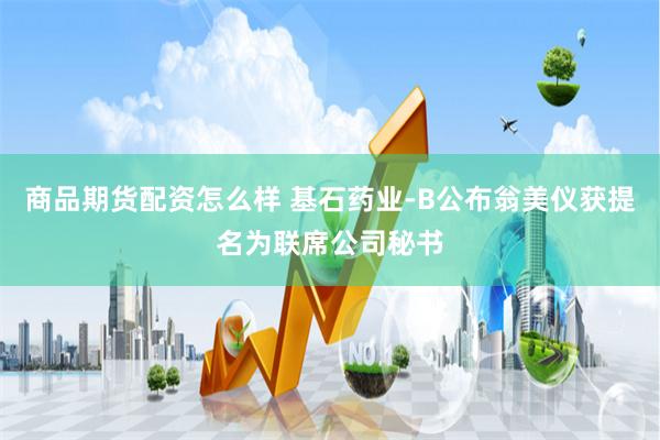 商品期货配资怎么样 基石药业-B公布翁美仪获提名为联席公司秘书