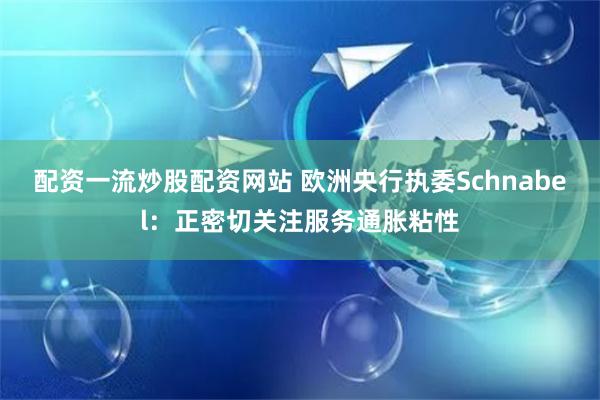 配资一流炒股配资网站 欧洲央行执委Schnabel：正密切关注服务通胀粘性