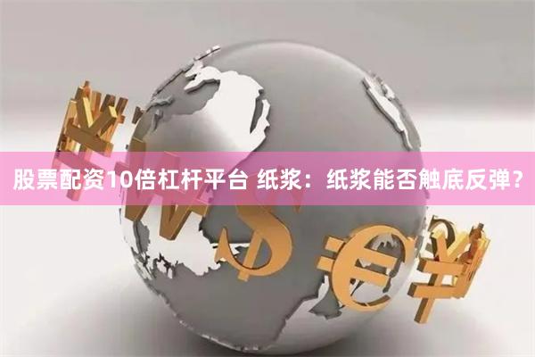 股票配资10倍杠杆平台 纸浆：纸浆能否触底反弹？