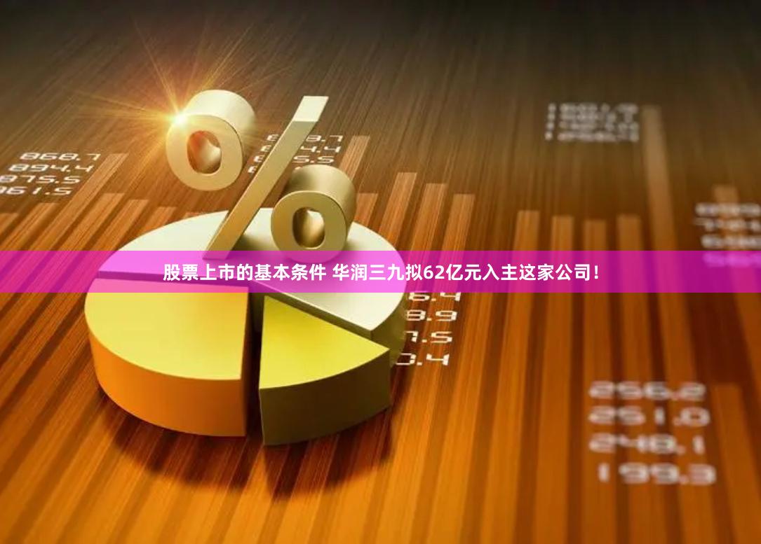 股票上市的基本条件 华润三九拟62亿元入主这家公司！