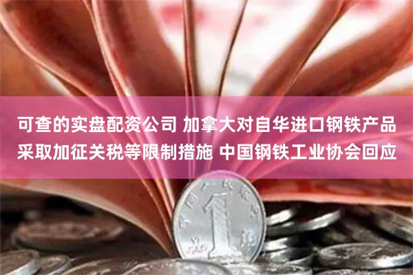 可查的实盘配资公司 加拿大对自华进口钢铁产品采取加征关税等限制措施 中国钢铁工业协会回应