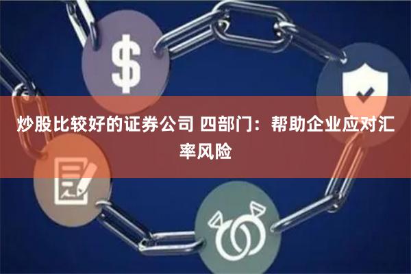 炒股比较好的证券公司 四部门：帮助企业应对汇率风险