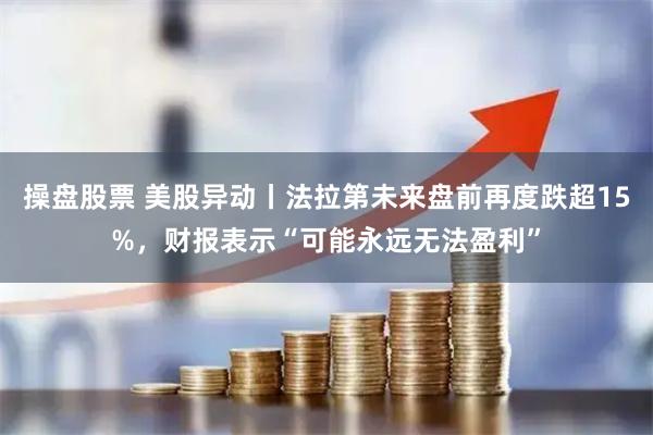 操盘股票 美股异动丨法拉第未来盘前再度跌超15%，财报表示“可能永远无法盈利”