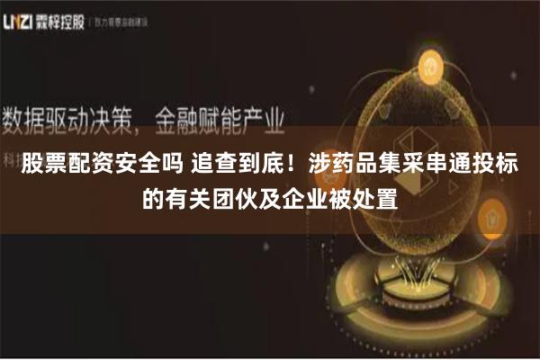 股票配资安全吗 追查到底！涉药品集采串通投标的有关团伙及企业被处置