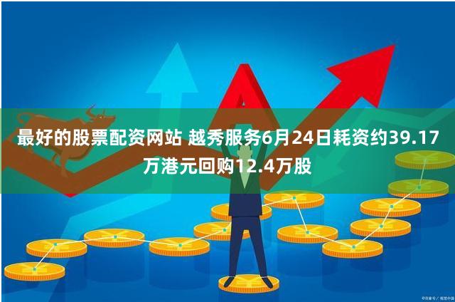 最好的股票配资网站 越秀服务6月24日耗资约39.17万港元回购12.4万股