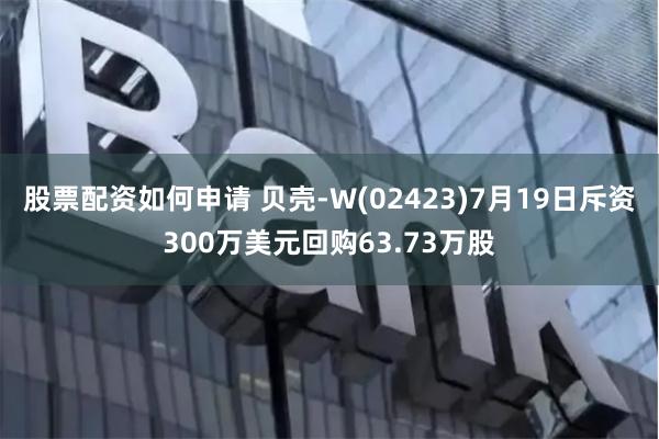 股票配资如何申请 贝壳-W(02423)7月19日斥资300万美元回购63.73万股