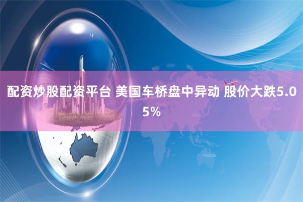 配资炒股配资平台 美国车桥盘中异动 股价大跌5.05%