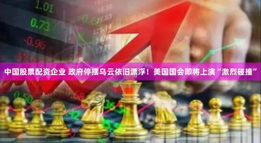 中国股票配资企业 政府停摆乌云依旧漂浮！美国国会即将上演“激烈碰撞”