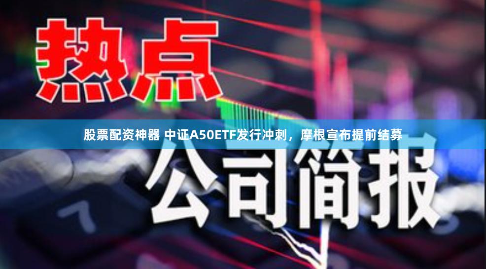 股票配资神器 中证A50ETF发行冲刺，摩根宣布提前结募