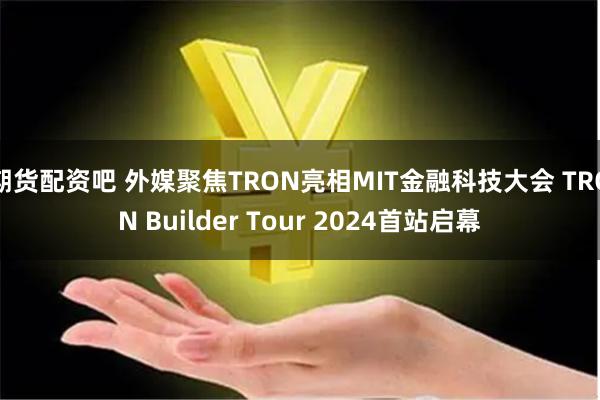 期货配资吧 外媒聚焦TRON亮相MIT金融科技大会 TRON Builder Tour 2024首站启幕