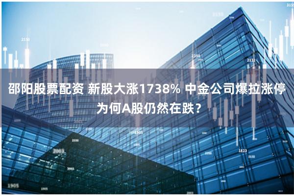 邵阳股票配资 新股大涨1738% 中金公司爆拉涨停 为何A股仍然在跌？