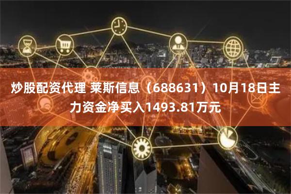 炒股配资代理 莱斯信息（688631）10月18日主力资金净买入1493.81万元