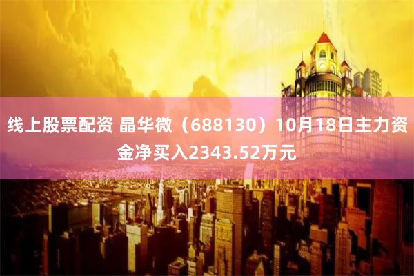 线上股票配资 晶华微（688130）10月18日主力资金净买入2343.52万元