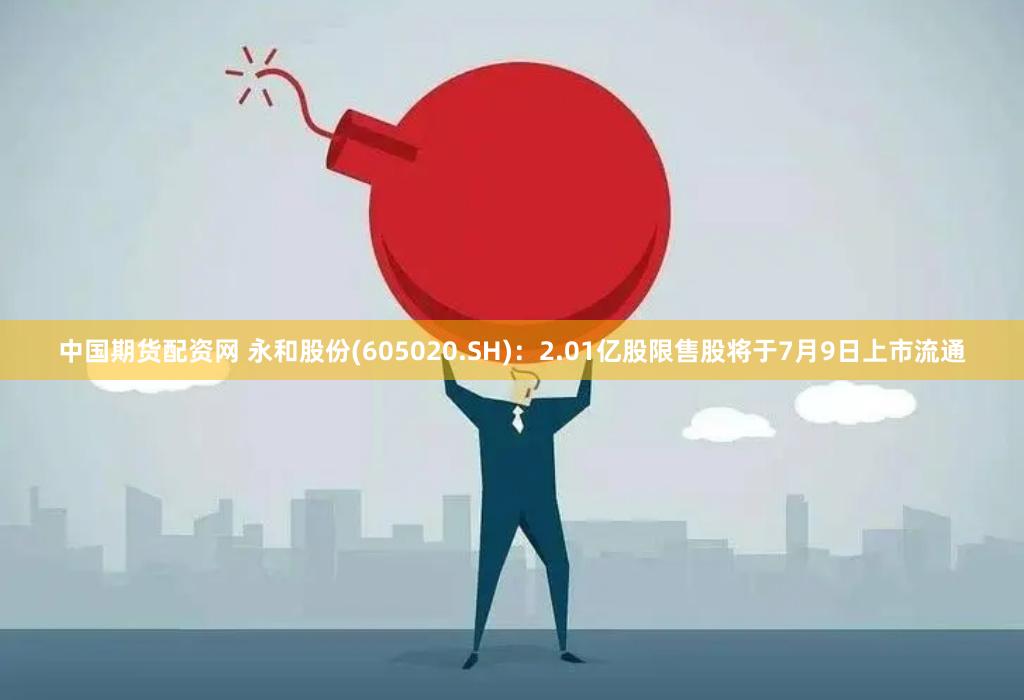 中国期货配资网 永和股份(605020.SH)：2.01亿股限售股将于7月9日上市流通