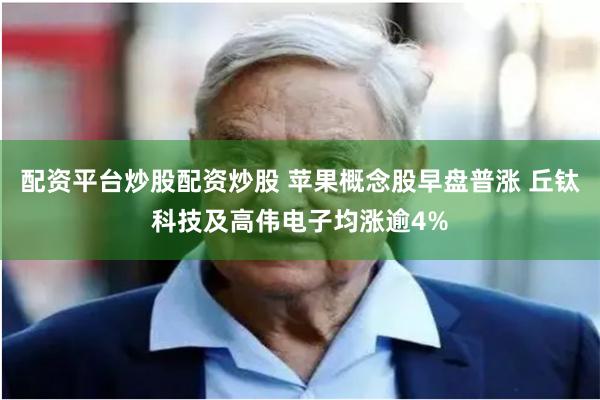 配资平台炒股配资炒股 苹果概念股早盘普涨 丘钛科技及高伟电子均涨逾4%