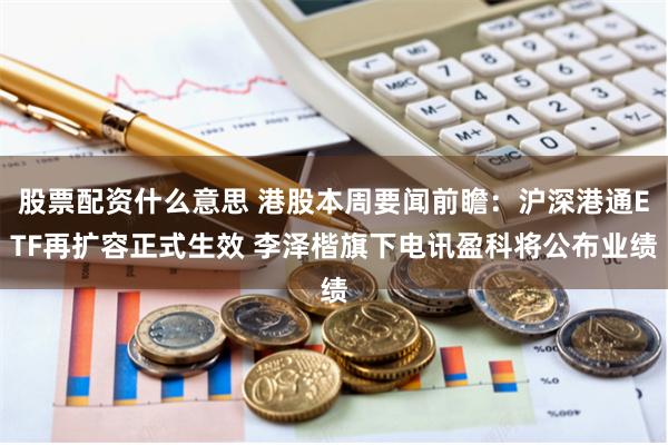 股票配资什么意思 港股本周要闻前瞻：沪深港通ETF再扩容正式生效 李泽楷旗下电讯盈科将公布业绩