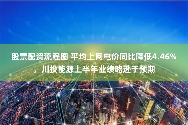 股票配资流程图 平均上网电价同比降低4.46%，川投能源上半年业绩略逊于预期