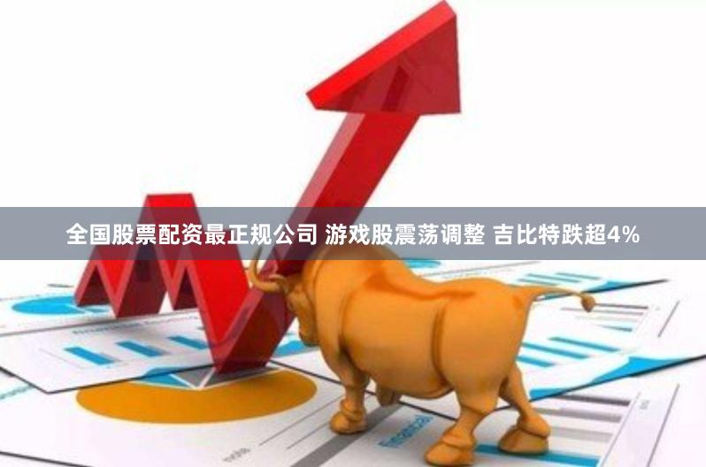 全国股票配资最正规公司 游戏股震荡调整 吉比特跌超4%