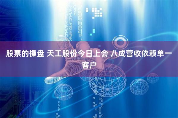 股票的操盘 天工股份今日上会 八成营收依赖单一客户