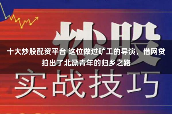 十大炒股配资平台 这位做过矿工的导演，借网贷拍出了北漂青年的归乡之路