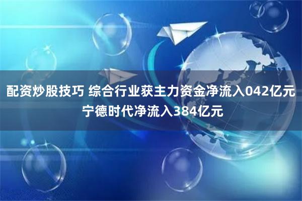 配资炒股技巧 综合行业获主力资金净流入042亿元 宁德时代净流入384亿元