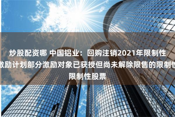 炒股配资哪 中国铝业：回购注销2021年限制性股票激励计划部分激励对象已获授但尚未解除限售的限制性股票