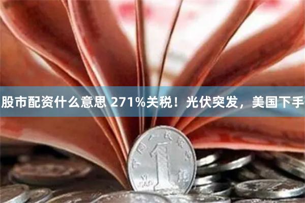 股市配资什么意思 271%关税！光伏突发，美国下手