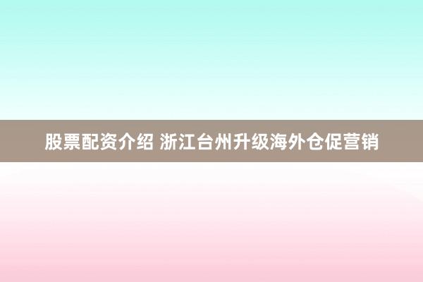 股票配资介绍 浙江台州升级海外仓促营销