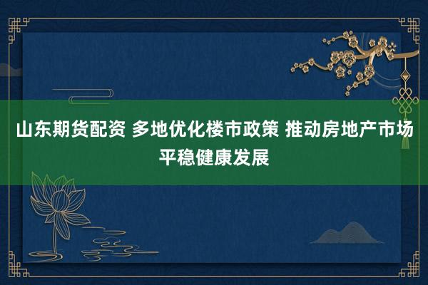 山东期货配资 多地优化楼市政策 推动房地产市场平稳健康发展