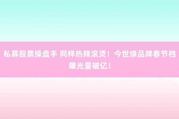 私募股票操盘手 同样热辣滚烫！今世缘品牌春节档曝光量破亿！