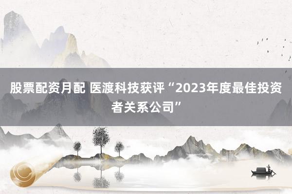 股票配资月配 医渡科技获评“2023年度最佳投资者关系公司”