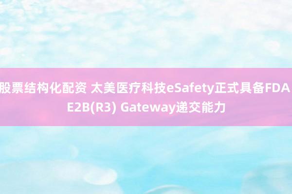 股票结构化配资 太美医疗科技eSafety正式具备FDA E2B(R3) Gateway递交能力