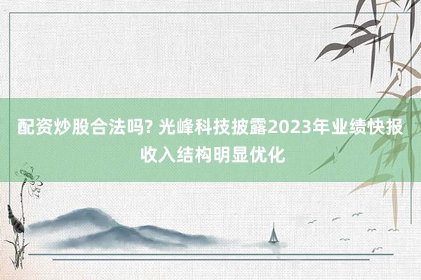 配资炒股合法吗? 光峰科技披露2023年业绩快报 收入结构明显优化