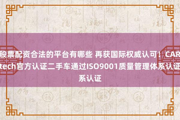 股票配资合法的平台有哪些 再获国际权威认可！CARtech官方认证二手车通过ISO9001质量管理体系认证