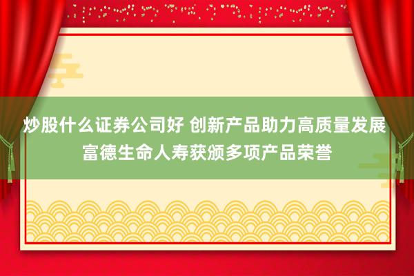 炒股什么证券公司好 创新产品助力高质量发展 富德生命人寿获颁多项产品荣誉