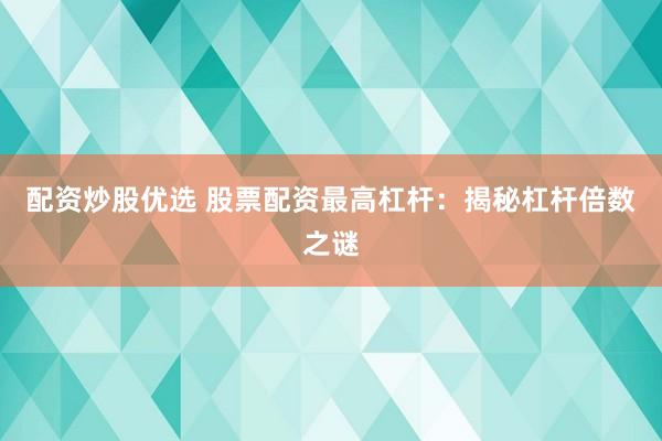 配资炒股优选 股票配资最高杠杆：揭秘杠杆倍数之谜