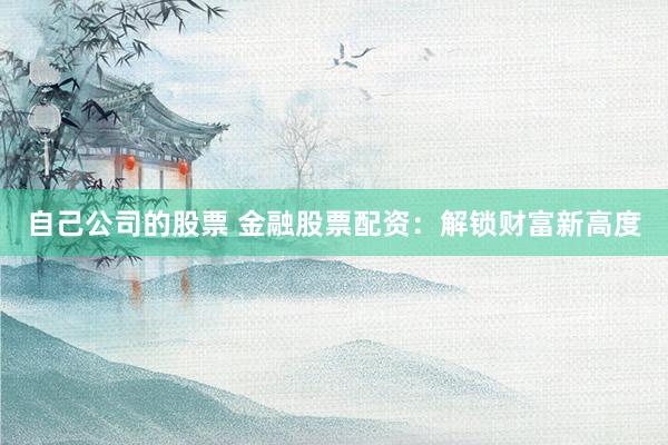 自己公司的股票 金融股票配资：解锁财富新高度