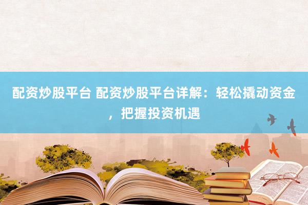 配资炒股平台 配资炒股平台详解：轻松撬动资金，把握投资机遇