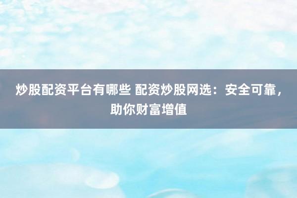 炒股配资平台有哪些 配资炒股网选：安全可靠，助你财富增值